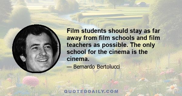 Film students should stay as far away from film schools and film teachers as possible. The only school for the cinema is the cinema.