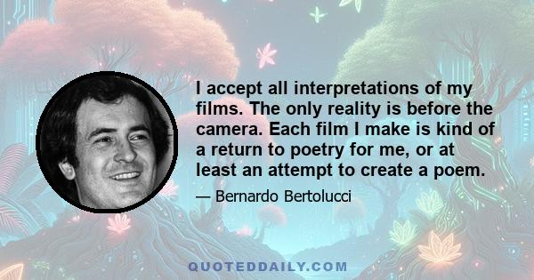 I accept all interpretations of my films. The only reality is before the camera. Each film I make is kind of a return to poetry for me, or at least an attempt to create a poem.