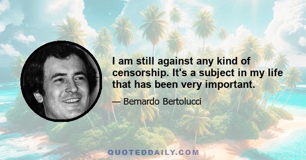 I am still against any kind of censorship. It's a subject in my life that has been very important.