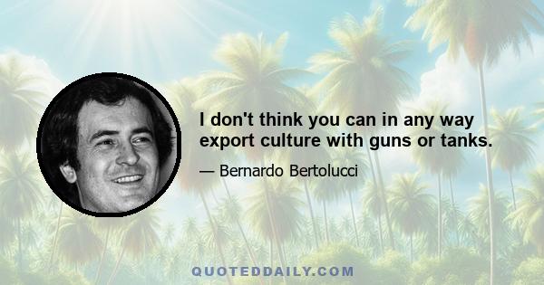 I don't think you can in any way export culture with guns or tanks.