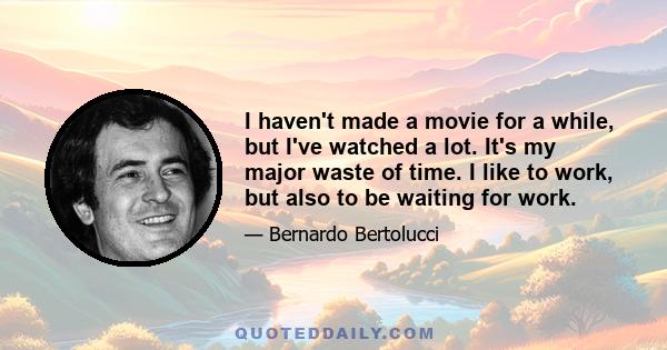 I haven't made a movie for a while, but I've watched a lot. It's my major waste of time. I like to work, but also to be waiting for work.