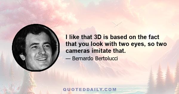 I like that 3D is based on the fact that you look with two eyes, so two cameras imitate that.