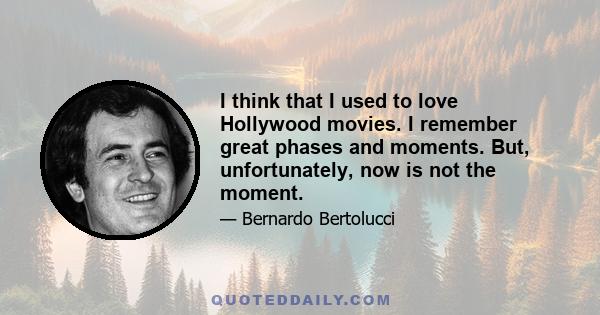 I think that I used to love Hollywood movies. I remember great phases and moments. But, unfortunately, now is not the moment.