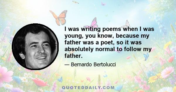 I was writing poems when I was young, you know, because my father was a poet, so it was absolutely normal to follow my father.