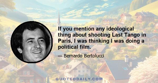 If you mention any ideological thing about shooting Last Tango in Paris, I was thinking I was doing a political film.