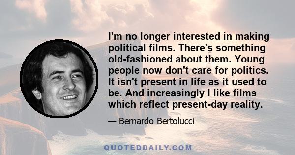 I'm no longer interested in making political films. There's something old-fashioned about them. Young people now don't care for politics. It isn't present in life as it used to be. And increasingly I like films which