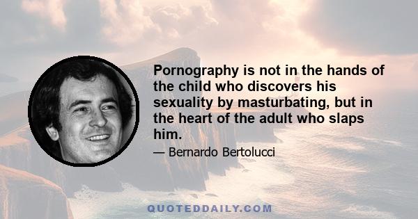 Pornography is not in the hands of the child who discovers his sexuality by masturbating, but in the heart of the adult who slaps him.