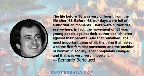 The life before '68 was very different from the life after '68. Before '68, our days were full of authoritarian moments. There were authorities everywhere. In fact, the movement of '68 was young people against their