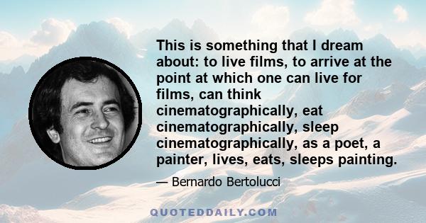 This is something that I dream about: to live films, to arrive at the point at which one can live for films, can think cinematographically, eat cinematographically, sleep cinematographically, as a poet, a painter,