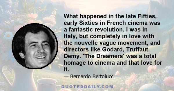 What happened in the late Fifties, early Sixties in French cinema was a fantastic revolution. I was in Italy, but completely in love with the nouvelle vague movement, and directors like Godard, Truffaut, Demy. 'The