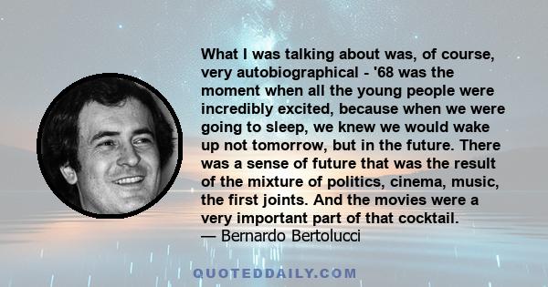 What I was talking about was, of course, very autobiographical - '68 was the moment when all the young people were incredibly excited, because when we were going to sleep, we knew we would wake up not tomorrow, but in