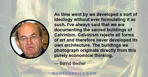 As time went by we developed a sort of ideology without ever formulating it as such. I've always said that we are documenting the sacred buildings of Calvinism. Calvinism rejects all forms of art and therefore never