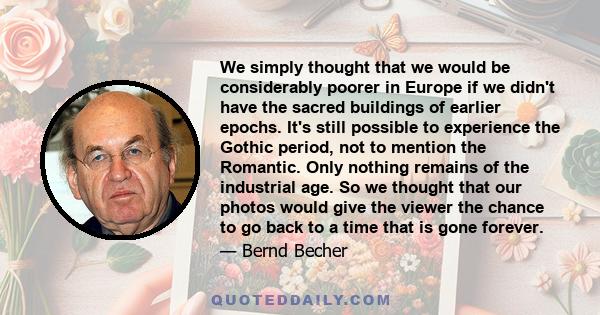 We simply thought that we would be considerably poorer in Europe if we didn't have the sacred buildings of earlier epochs. It's still possible to experience the Gothic period, not to mention the Romantic. Only nothing