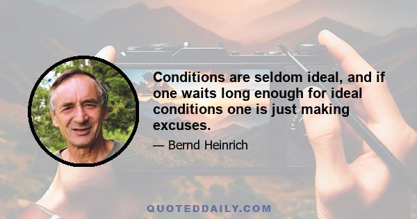 Conditions are seldom ideal, and if one waits long enough for ideal conditions one is just making excuses.