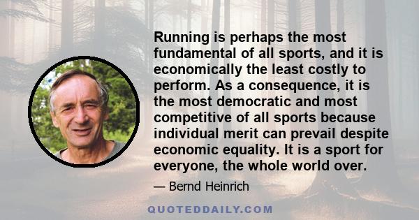 Running is perhaps the most fundamental of all sports, and it is economically the least costly to perform. As a consequence, it is the most democratic and most competitive of all sports because individual merit can