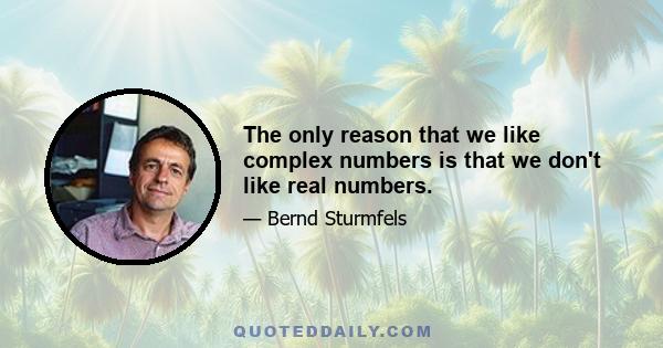 The only reason that we like complex numbers is that we don't like real numbers.