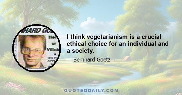 I think vegetarianism is a crucial ethical choice for an individual and a society.