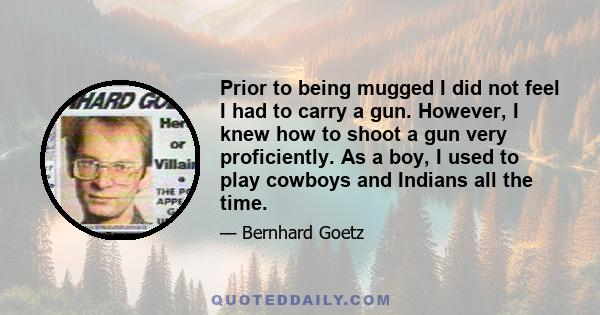 Prior to being mugged I did not feel I had to carry a gun. However, I knew how to shoot a gun very proficiently. As a boy, I used to play cowboys and Indians all the time.