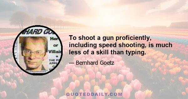 To shoot a gun proficiently, including speed shooting, is much less of a skill than typing.