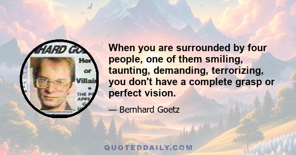 When you are surrounded by four people, one of them smiling, taunting, demanding, terrorizing, you don't have a complete grasp or perfect vision.