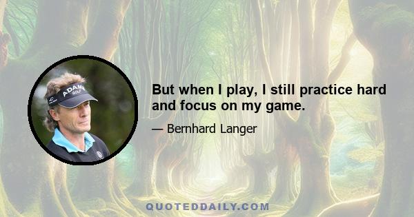 But when I play, I still practice hard and focus on my game.