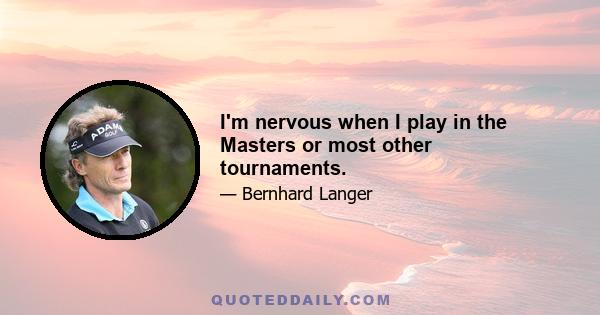 I'm nervous when I play in the Masters or most other tournaments.