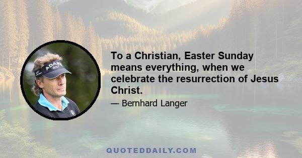 To a Christian, Easter Sunday means everything, when we celebrate the resurrection of Jesus Christ.