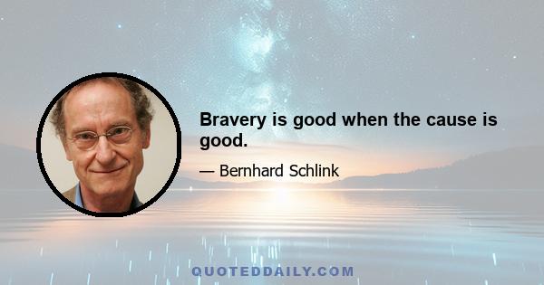 Bravery is good when the cause is good.