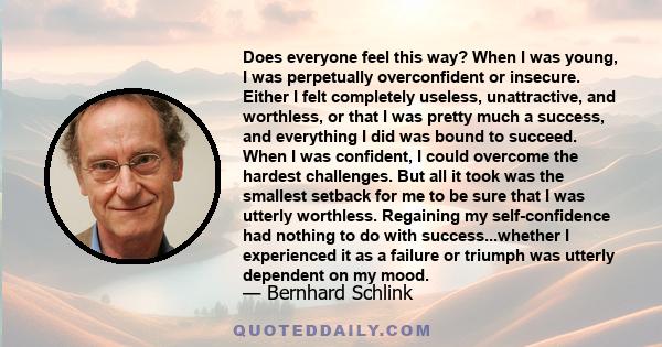 Does everyone feel this way? When I was young, I was perpetually overconfident or insecure. Either I felt completely useless, unattractive, and worthless, or that I was pretty much a success, and everything I did was