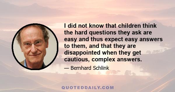 I did not know that children think the hard questions they ask are easy and thus expect easy answers to them, and that they are disappointed when they get cautious, complex answers.