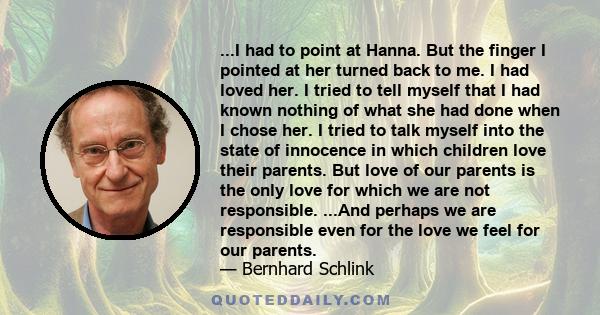 ...I had to point at Hanna. But the finger I pointed at her turned back to me. I had loved her. I tried to tell myself that I had known nothing of what she had done when I chose her. I tried to talk myself into the