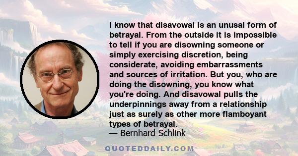 I know that disavowal is an unusal form of betrayal. From the outside it is impossible to tell if you are disowning someone or simply exercising discretion, being considerate, avoiding embarrassments and sources of