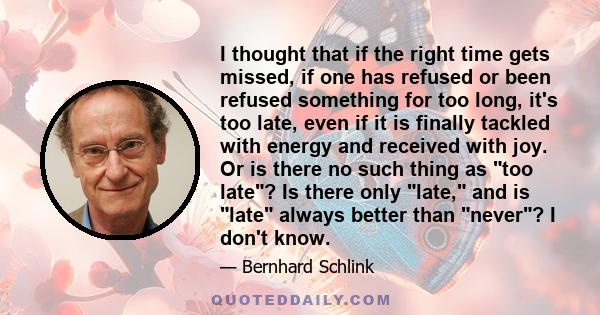 I thought that if the right time gets missed, if one has refused or been refused something for too long, it's too late, even if it is finally tackled with energy and received with joy. Or is there no such thing as too