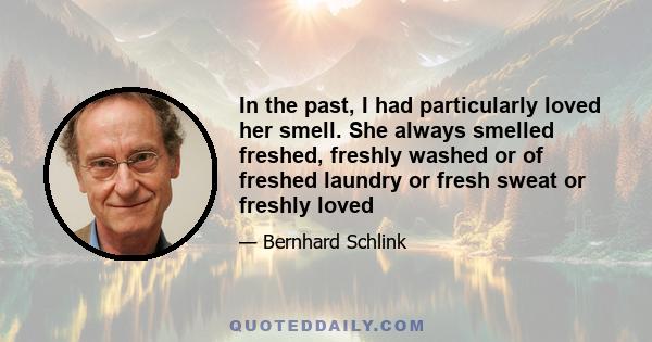 In the past, I had particularly loved her smell. She always smelled freshed, freshly washed or of freshed laundry or fresh sweat or freshly loved