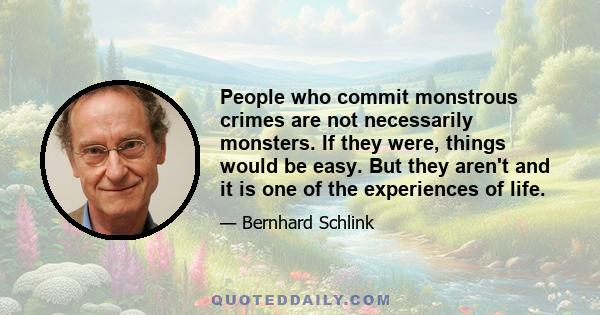 People who commit monstrous crimes are not necessarily monsters. If they were, things would be easy. But they aren't and it is one of the experiences of life.