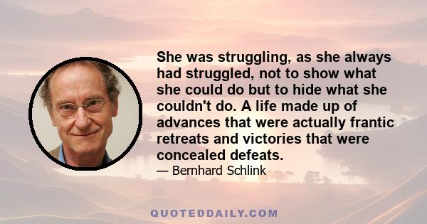 She was struggling, as she always had struggled, not to show what she could do but to hide what she couldn't do. A life made up of advances that were actually frantic retreats and victories that were concealed defeats.