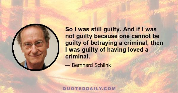 So I was still guilty. And if I was not guilty because one cannot be guilty of betraying a criminal, then I was guilty of having loved a criminal.