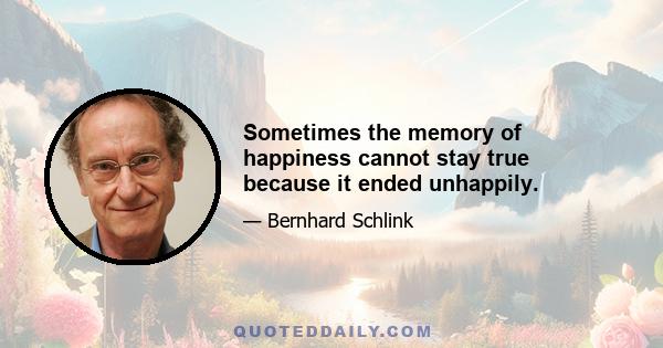 Sometimes the memory of happiness cannot stay true because it ended unhappily.