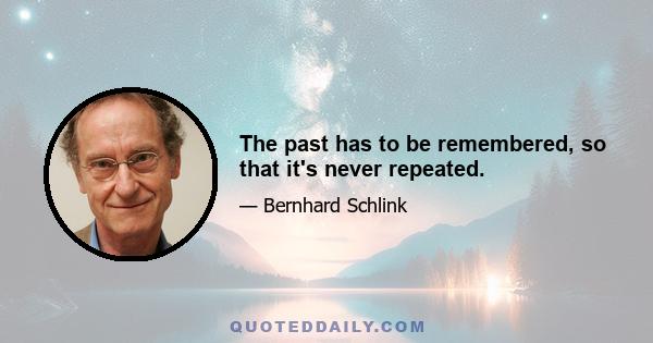 The past has to be remembered, so that it's never repeated.