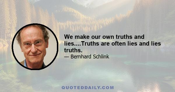 We make our own truths and lies....Truths are often lies and lies truths.