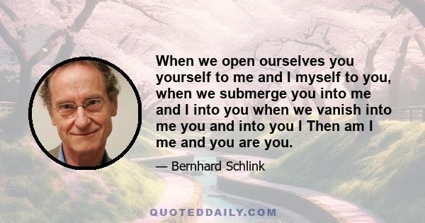 When we open ourselves you yourself to me and I myself to you, when we submerge you into me and I into you when we vanish into me you and into you I Then am I me and you are you.