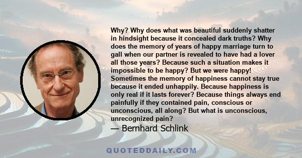 Why? Why does what was beautiful suddenly shatter in hindsight because it concealed dark truths? Why does the memory of years of happy marriage turn to gall when our partner is revealed to have had a lover all those