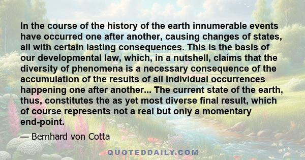 In the course of the history of the earth innumerable events have occurred one after another, causing changes of states, all with certain lasting consequences. This is the basis of our developmental law, which, in a