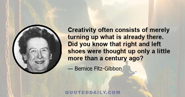 Creativity often consists of merely turning up what is already there. Did you know that right and left shoes were thought up only a little more than a century ago?