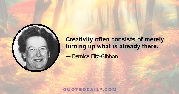 Creativity often consists of merely turning up what is already there.