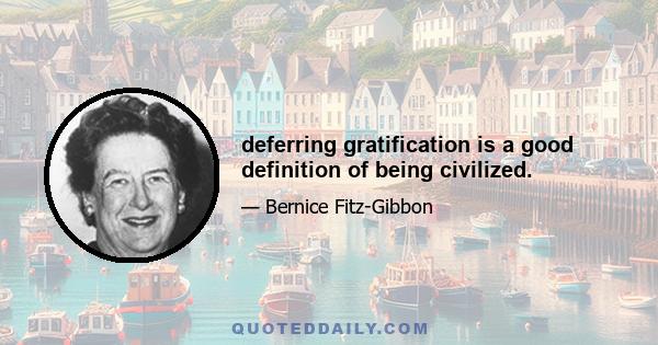 deferring gratification is a good definition of being civilized.