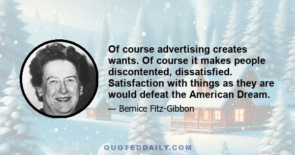 Of course advertising creates wants. Of course it makes people discontented, dissatisfied. Satisfaction with things as they are would defeat the American Dream.