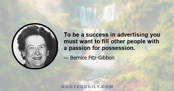 To be a success in advertising you must want to fill other people with a passion for possession.