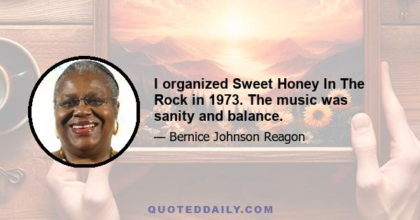 I organized Sweet Honey In The Rock in 1973. The music was sanity and balance.