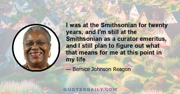I was at the Smithsonian for twenty years, and I'm still at the Smithsonian as a curator emeritus, and I still plan to figure out what that means for me at this point in my life